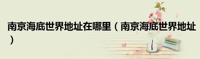 南京海底世界地址在哪里（南京海底世界地址）