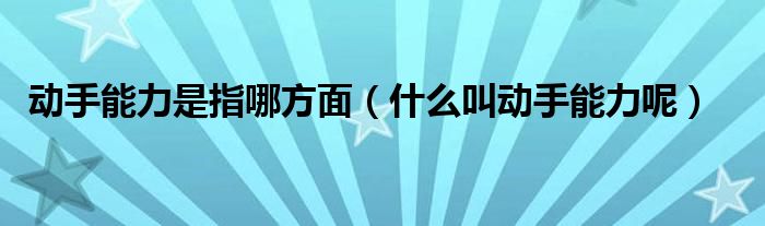 动手能力是指哪方面（什么叫动手能力呢）