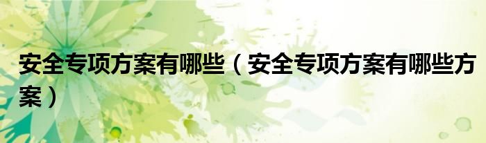 安全专项方案有哪些（安全专项方案有哪些方案）