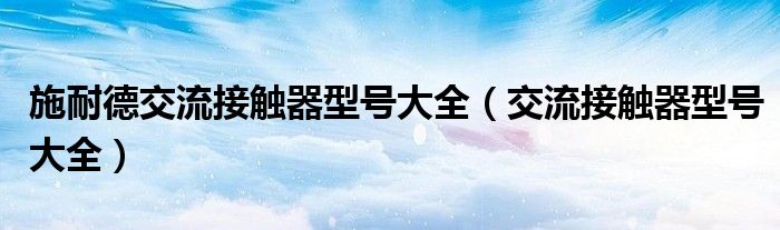 施耐德交流接触器型号大全（交流接触器型号大全）