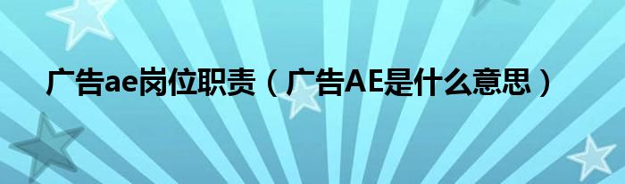 广告ae岗位职责（广告AE是什么意思）