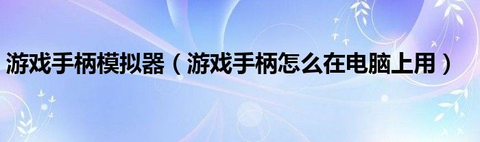 游戏手柄模拟器（游戏手柄怎么在电脑上用）