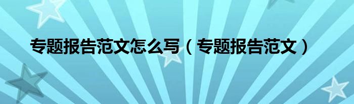 专题报告范文怎么写（专题报告范文）
