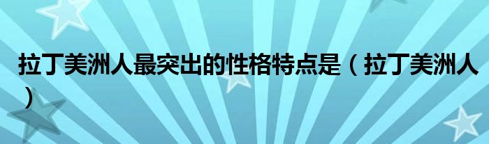 拉丁美洲人最突出的性格特点是（拉丁美洲人）