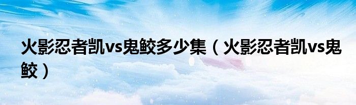 火影忍者凯vs鬼鲛多少集（火影忍者凯vs鬼鲛）