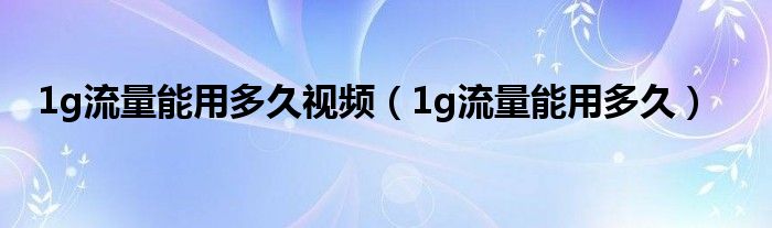1g流量能用多久视频（1g流量能用多久）