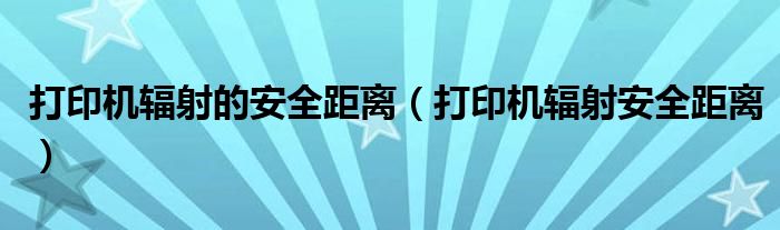 打印机辐射的安全距离（打印机辐射安全距离）