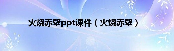 火烧赤壁ppt课件（火烧赤壁）
