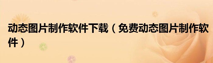 动态图片制作软件下载（免费动态图片制作软件）