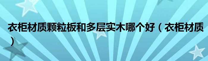 衣柜材质颗粒板和多层实木哪个好（衣柜材质）