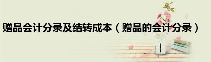 赠品会计分录及结转成本（赠品的会计分录）