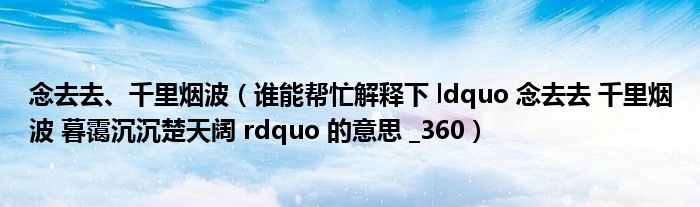 念去去、千里烟波（谁能帮忙解释下 ldquo 念去去 千里烟波 暮霭沉沉楚天阔 rdquo 的意思 _360）