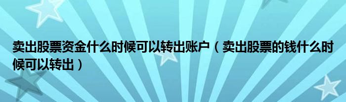 卖出股票资金什么时候可以转出账户（卖出股票的钱什么时候可以转出）