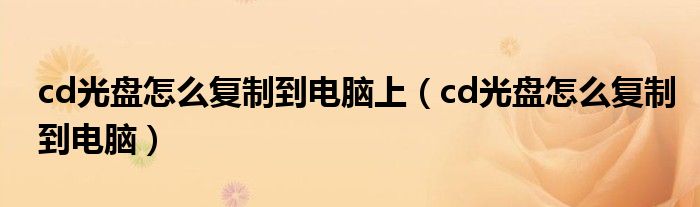 cd光盘怎么复制到电脑上（cd光盘怎么复制到电脑）