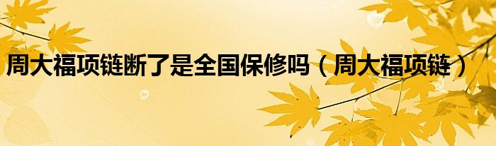 周大福项链断了是全国保修吗（周大福项链）