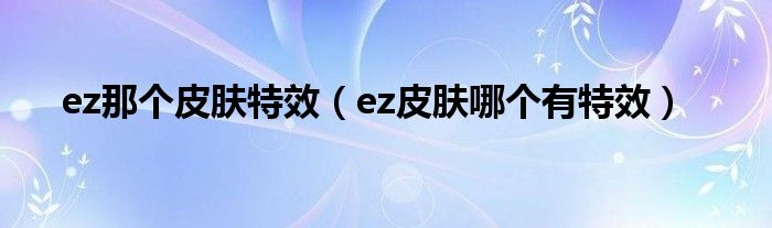 ez那个皮肤特效（ez皮肤哪个有特效）