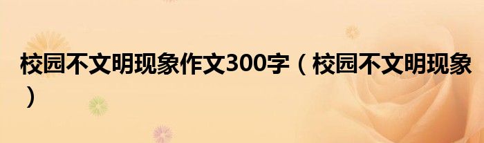 校园不文明现象作文300字（校园不文明现象）