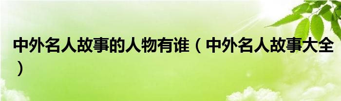 中外名人故事的人物有谁（中外名人故事大全）