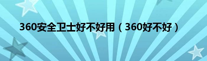 360安全卫士好不好用（360好不好）