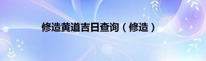 修造黄道吉日查询（修造）
