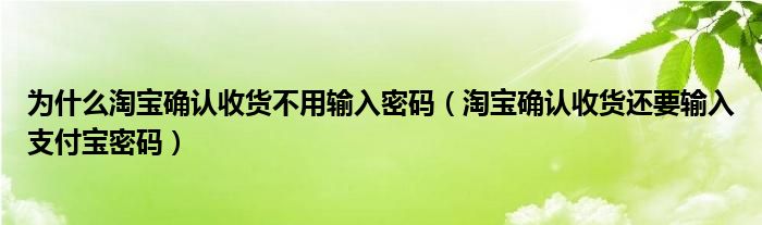 为什么淘宝确认收货不用输入密码（淘宝确认收货还要输入支付宝密码）