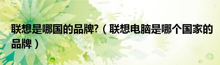 联想是哪国的品牌?（联想电脑是哪个国家的品牌）