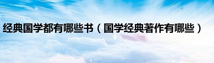 经典国学都有哪些书（国学经典著作有哪些）