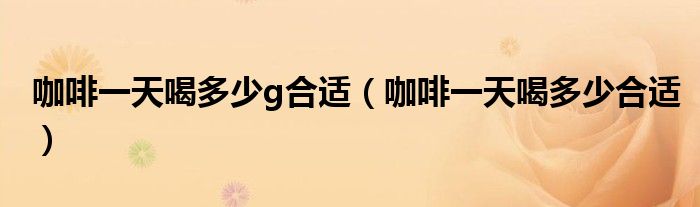 咖啡一天喝多少g合适（咖啡一天喝多少合适）