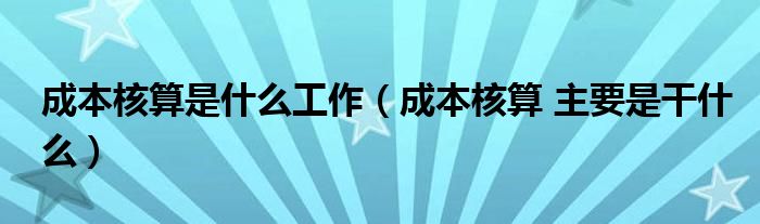 成本核算是什么工作（成本核算 主要是干什么）