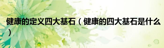 健康的定义四大基石（健康的四大基石是什么）