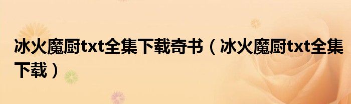 冰火魔厨txt全集下载奇书（冰火魔厨txt全集下载）