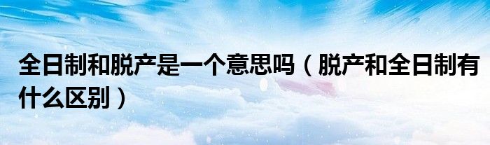 全日制和脱产是一个意思吗（脱产和全日制有什么区别）