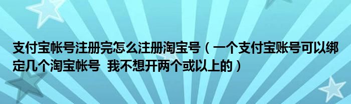 支付宝帐号注册完怎么注册淘宝号（一个支付宝账号可以绑定几个淘宝帐号  我不想开两个或以上的）