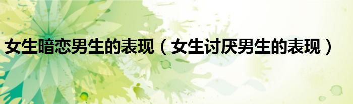 女生暗恋男生的表现（女生讨厌男生的表现）