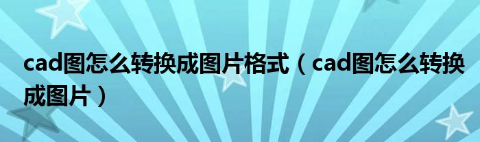 cad图怎么转换成图片格式（cad图怎么转换成图片）