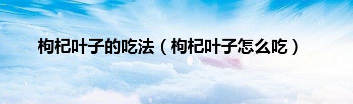 枸杞叶子的吃法（枸杞叶子怎么吃）