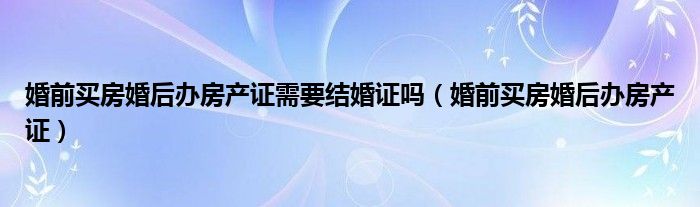 婚前买房婚后办房产证需要结婚证吗（婚前买房婚后办房产证）