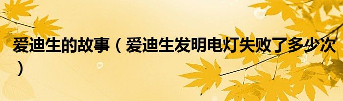 爱迪生的故事（爱迪生发明电灯失败了多少次）