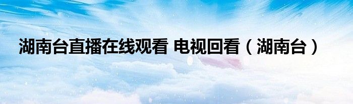 湖南台直播在线观看 电视回看（湖南台）
