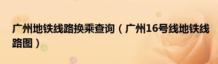 广州地铁线路换乘查询（广州16号线地铁线路图）