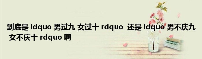 到底是 ldquo 男过九 女过十 rdquo  还是 ldquo 男不庆九 女不庆十 rdquo 啊