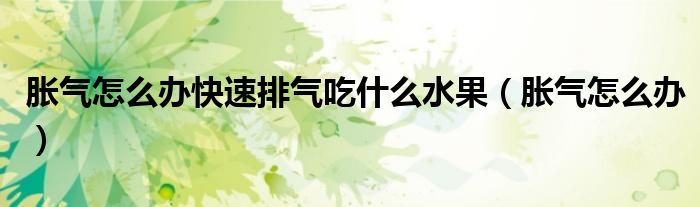 胀气怎么办快速排气吃什么水果（胀气怎么办）