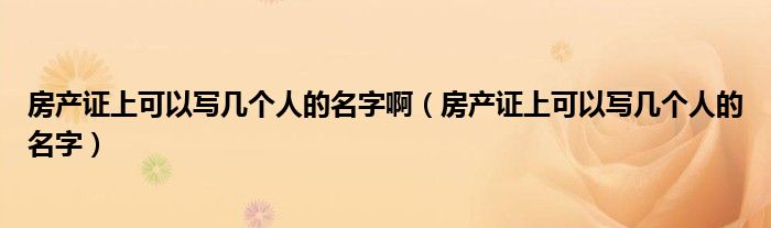 房产证上可以写几个人的名字啊（房产证上可以写几个人的名字）