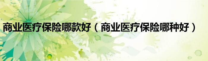 商业医疗保险哪款好（商业医疗保险哪种好）