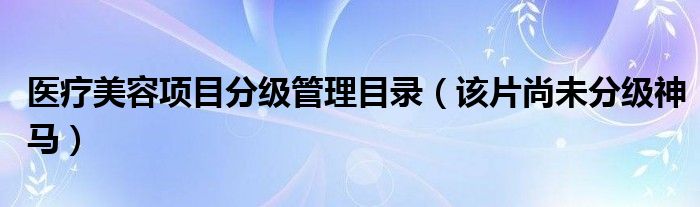 医疗美容项目分级管理目录（该片尚未分级神马）