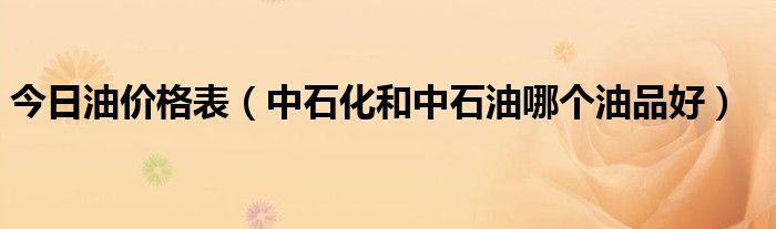 今日油价格表（中石化和中石油哪个油品好）