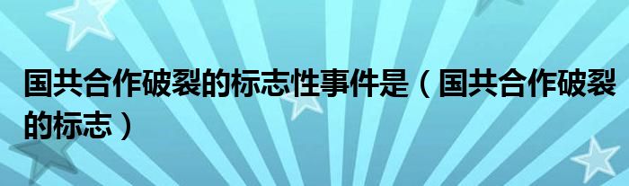 国共合作破裂的标志性事件是（国共合作破裂的标志）