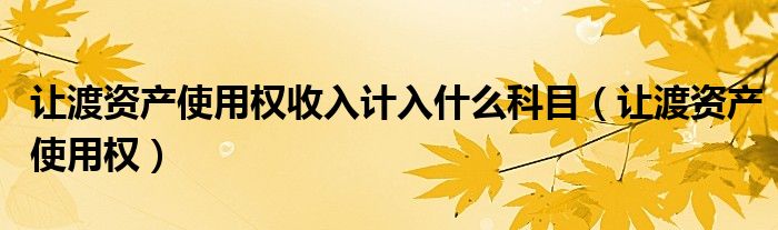 让渡资产使用权收入计入什么科目（让渡资产使用权）