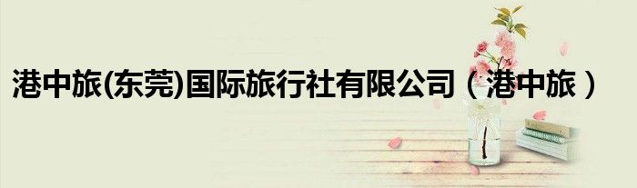 港中旅(东莞)国际旅行社有限公司（港中旅）