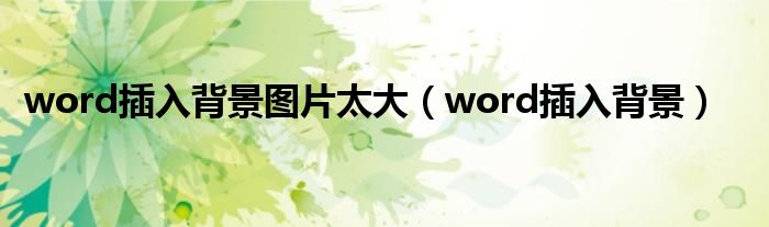word插入背景图片太大（word插入背景）